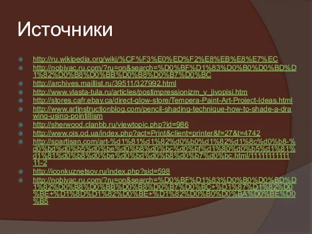 Источники http://ru.wikipedia.org/wiki/%CF%F3%E0%ED%F2%E8%EB%E8%E7%EC http://nobivac.ru.com/?ru=on&search=%D0%BF%D1%83%D0%B0%D0%BD%D1%82%D0%B8%D0%BB%D0%B8%D0%B7%D0%BC http://archives.maillist.ru/39511/327992.html http://www.vlasta-tula.ru/articles/postimpressionizm_v_jivopisi.htm http://stores.cafr.ebay.ca/direct-glow-store/Tempera-Paint-Art-Project-Ideas.html http://www.artinstructionblog.com/pencil-shading-technique-how-to-shade-a-drawing-using-pointillism http://sherwood.clanbb.ru/viewtopic.php?id=986 http://www.ois.od.ua/index.php?act=Print&client=printer&f=27&t=4742 http://spartisan.com/art-%d1%81%d1%82%d0%b0%d1%82%d1%8c%d0%b8-%d0%bd%d0%b5%d0%be%d0%b8%d0%bc%d0%bf%d1%80%d0%b5%d1%81%d1%81%d0%b8%d0%be%d0%bd%d0%b8%d0%b7%d0%bc.html/1111111111111-2 http://iconkuznetsov.ru/index.php?sid=598 http://nobivac.ru.com/?ru=on&search=%D0%BF%D1%83%D0%B0%D0%BD%D1%82%D0%B8%D0%BB%D0%B8%D0%B7%D0%BC+%D1%87%D1%82%D0%BE+%D1%8D%D1%82%D0%BE+%D1%82%D0%B0%D0%BA%D0%BE%D0%B5