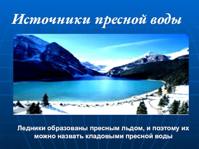 Источники пресной воды Ледники образованы пресным льдом, и поэтому их можно назвать кладовыми пресной воды