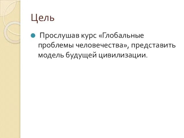 Цель Прослушав курс «Глобальные проблемы человечества», представить модель будущей цивилизации.