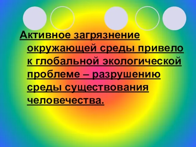 Активное загрязнение окружающей среды привело к глобальной экологической проблеме – разрушению среды существования человечества.