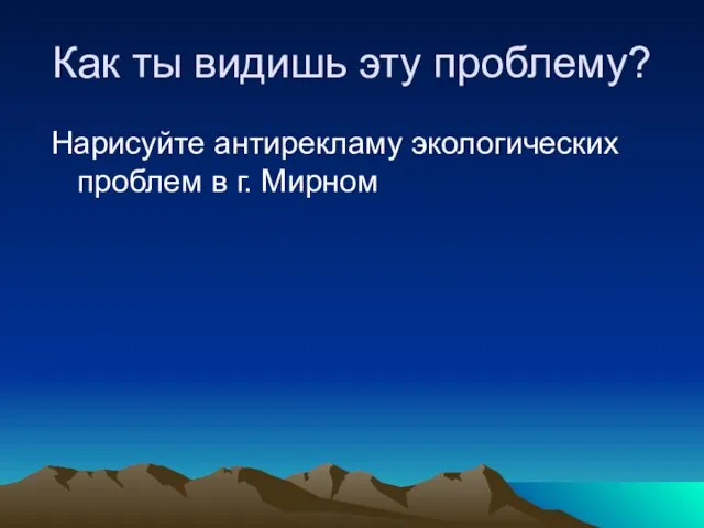 Как ты видишь эту проблему? Нарисуйте антирекламу экологических проблем в г. Мирном