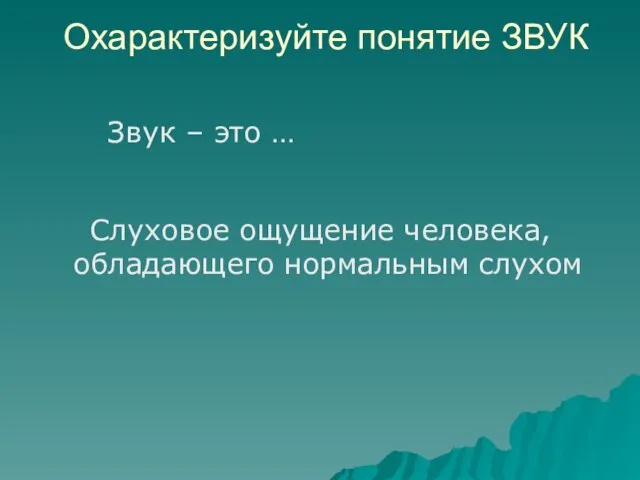 Охарактеризуйте понятие ЗВУК Звук – это … Слуховое ощущение человека, обладающего нормальным слухом