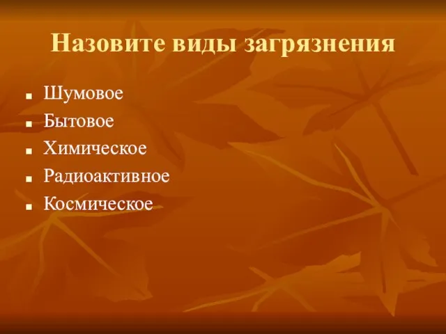 Назовите виды загрязнения Шумовое Бытовое Химическое Радиоактивное Космическое