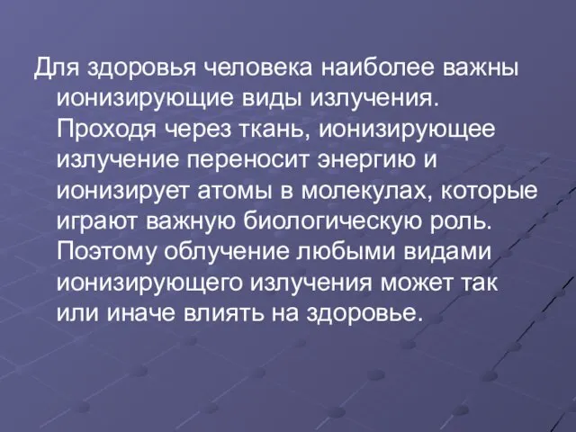 Для здоровья человека наиболее важны ионизирующие виды излучения. Проходя через ткань,