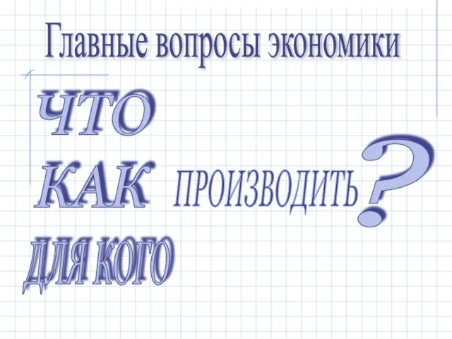 ЧТО КАК ДЛЯ КОГО ПРОИЗВОДИТЬ ? Главные вопросы экономики