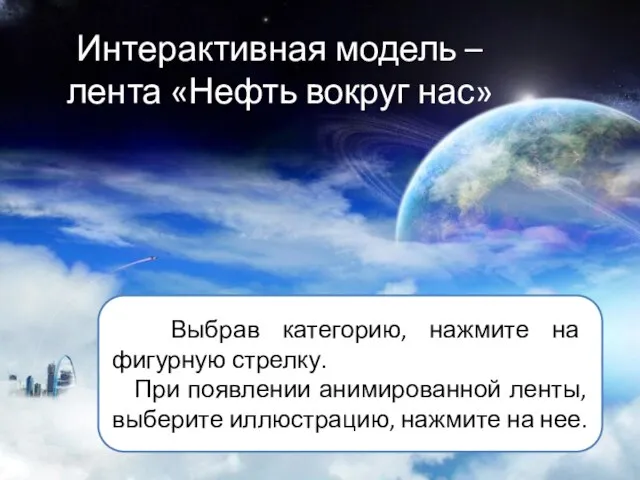 Интерактивная модель – лента «Нефть вокруг нас» Выбрав категорию, нажмите на