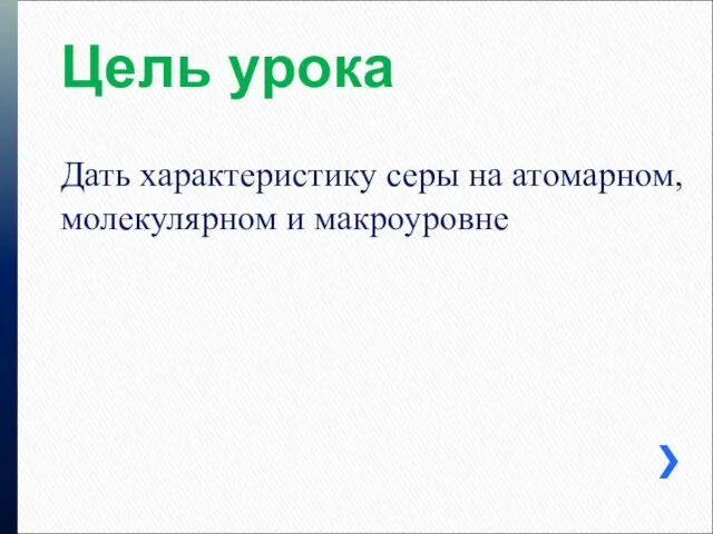 Цель урока Дать характеристику серы на атомарном, молекулярном и макроуровне