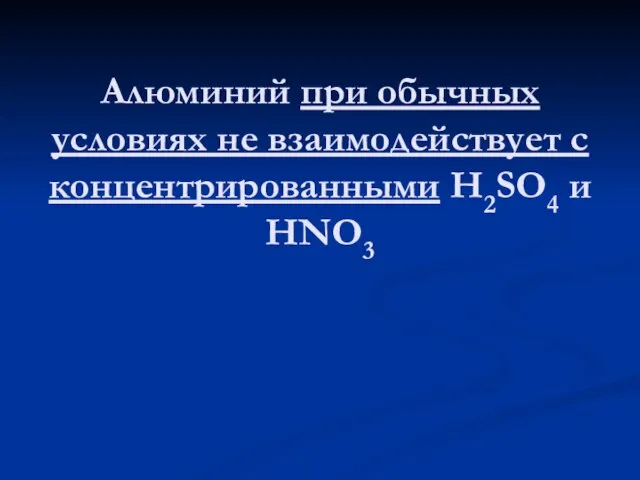 Алюминий при обычных условиях не взаимодействует с концентрированными H2SO4 и HNO3