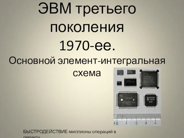 ЭВМ третьего поколения 1970-ее. Основной элемент-интегральная схема БЫСТРОДЕЙСТВИЕ-миллионы операций в секунду