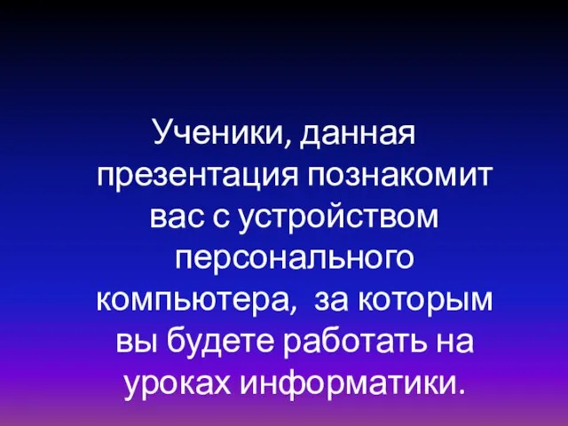 Ученики, данная презентация познакомит вас с устройством персонального компьютера, за которым