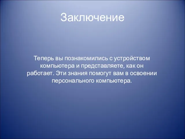 Заключение Теперь вы познакомились с устройством компьютера и представляете, как он