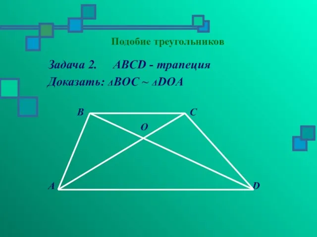 Подобие треугольников Задача 2. ABCD - трапеция Доказать: ΔBOC ~ ΔDOA B C O A D