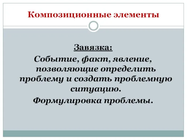 Композиционные элементы Завязка: Событие, факт, явление, позволяющие определить проблему и создать проблемную ситуацию. Формулировка проблемы.