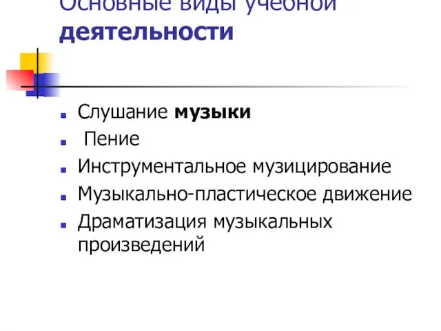 Основные виды учебной деятельности Слушание музыки Пение Инструментальное музицирование Музыкально-пластическое движение Драматизация музыкальных произведений