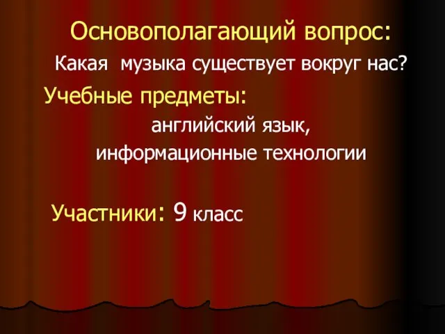 Основополагающий вопрос: Какая музыка существует вокруг нас? Учебные предметы: английский язык, информационные технологии Участники: 9 класс