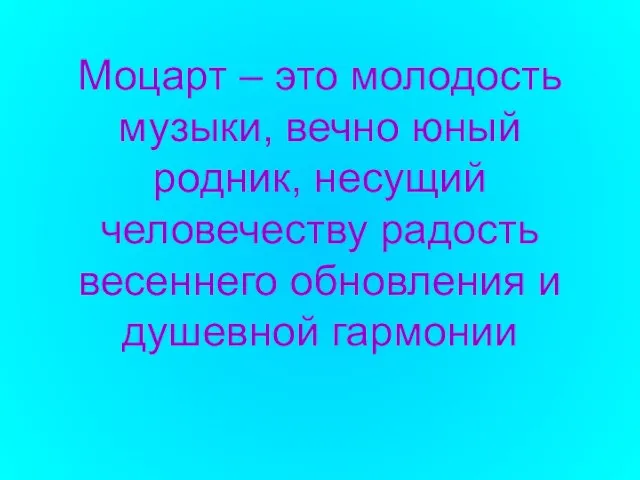 Моцарт – это молодость музыки, вечно юный родник, несущий человечеству радость весеннего обновления и душевной гармонии