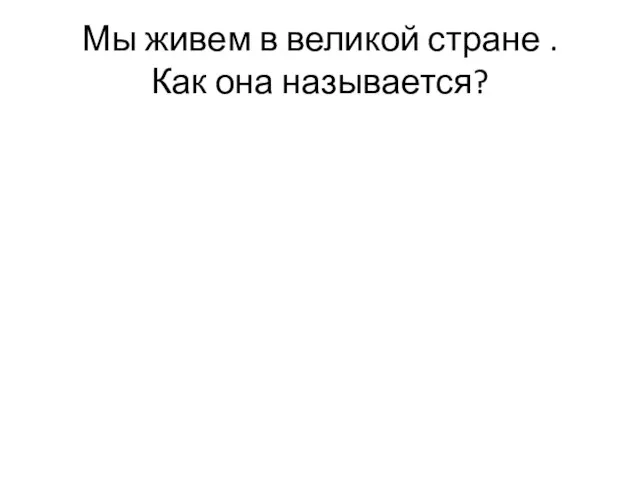 Мы живем в великой стране . Как она называется?