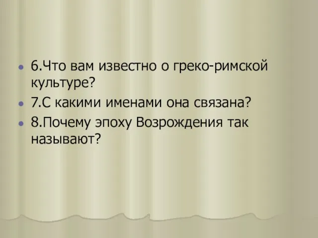 6.Что вам известно о греко-римской культуре? 7.С какими именами она связана? 8.Почему эпоху Возрождения так называют?