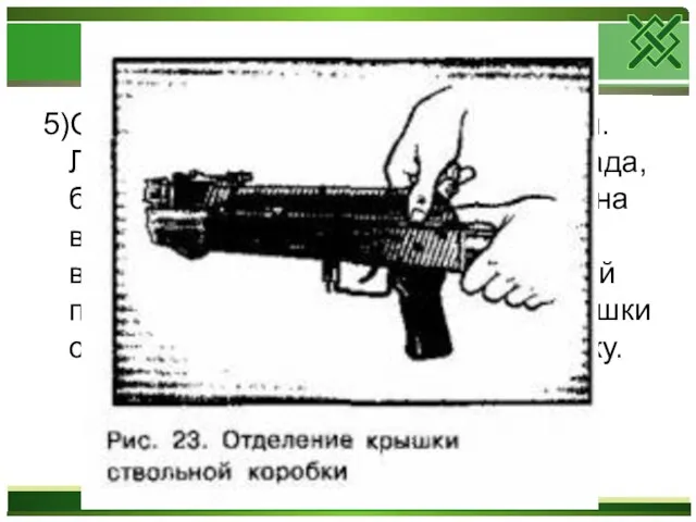 5)Отделить крышку ствольной коробки. Левой рукой обхватить шейку приклада, большим пальцем