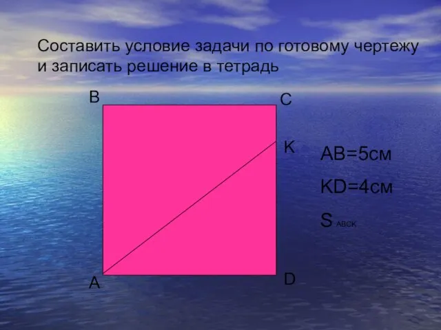 Составить условие задачи по готовому чертежу и записать решение в тетрадь AB=5см KD=4см S ABCK