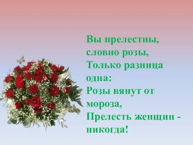 Вы прелестны, словно розы, Только разница одна: Розы вянут от мороза, Прелесть женщин - никогда!