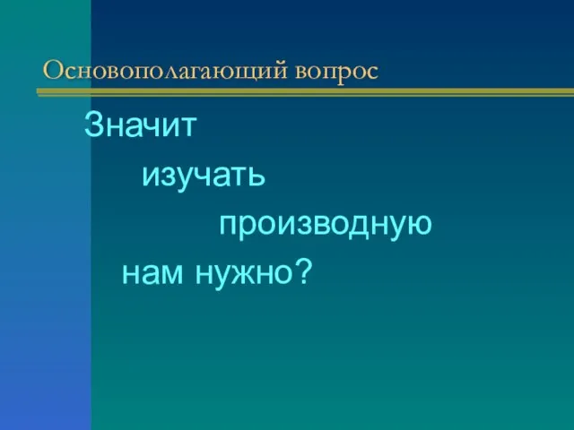 Основополагающий вопрос Значит изучать производную нам нужно?