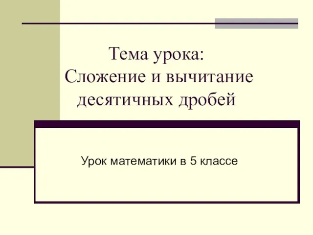 Тема урока: Сложение и вычитание десятичных дробей Урок математики в 5 классе