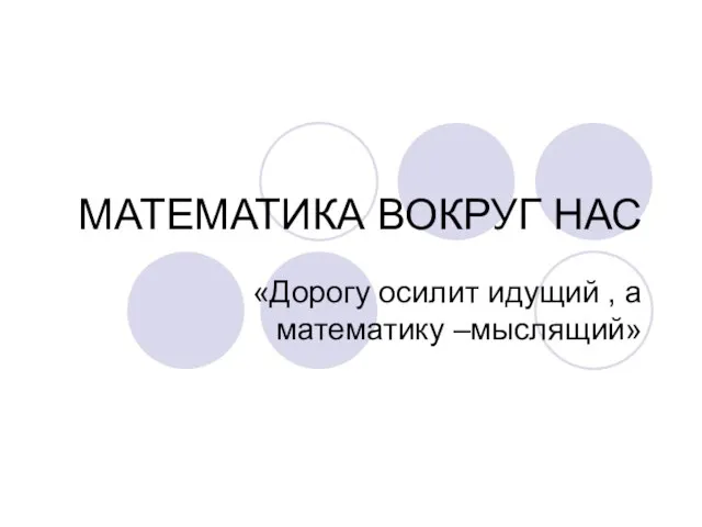 МАТЕМАТИКА ВОКРУГ НАС «Дорогу осилит идущий , а математику –мыслящий»