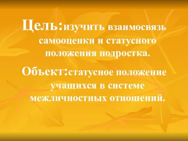 Цель:изучить взаимосвязь самооценки и статусного положения подростка. Объект:статусное положение учащихся в системе межличностных отношений.