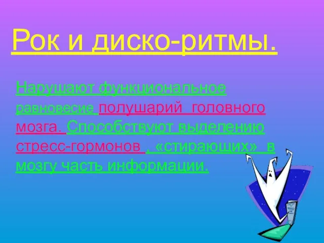 Рок и диско-ритмы. Нарушают функциональное равновесие полушарий головного мозга. Способствуют выделению