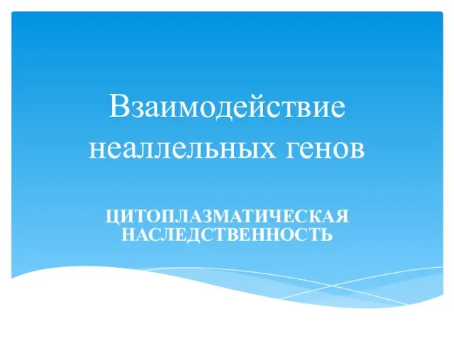 Взаимодействие неаллельных генов ЦИТОПЛАЗМАТИЧЕСКАЯ НАСЛЕДСТВЕННОСТЬ