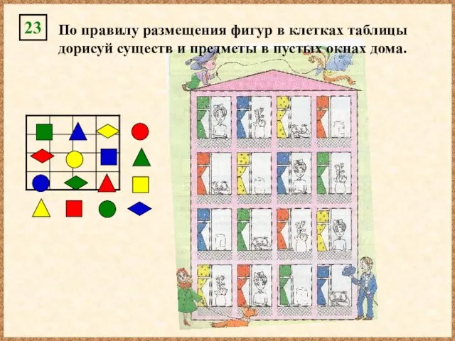 По правилу размещения фигур в клетках таблицы дорисуй существ и предметы в пустых окнах дома. 23