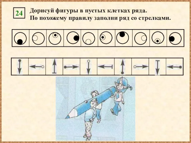 Дорисуй фигуры в пустых клетках ряда. По похожему правилу заполни ряд со стрелками. 24