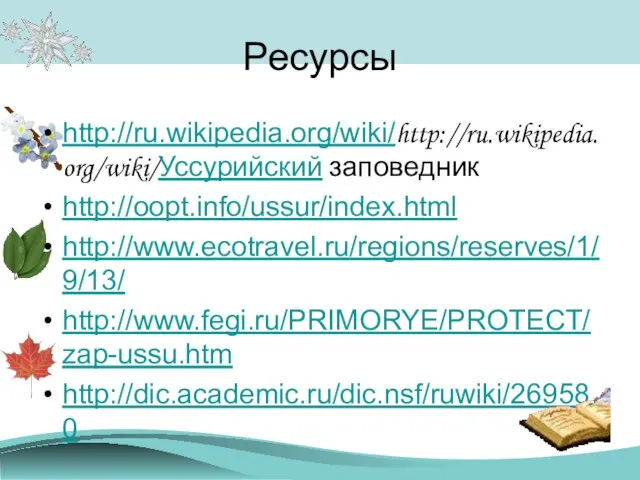 Ресурсы http://ru.wikipedia.org/wiki/http://ru.wikipedia.org/wiki/Уссурийский заповедник http://oopt.info/ussur/index.html http://www.ecotravel.ru/regions/reserves/1/9/13/ http://www.fegi.ru/PRIMORYE/PROTECT/zap-ussu.htm http://dic.academic.ru/dic.nsf/ruwiki/269580