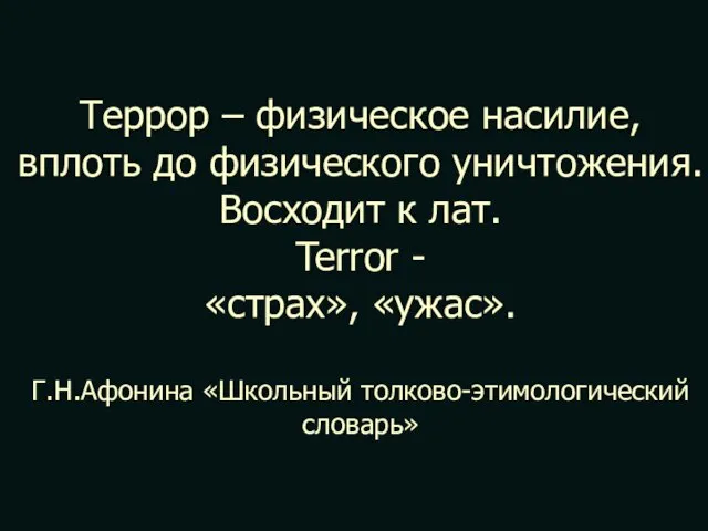 Террор – физическое насилие, вплоть до физического уничтожения. Восходит к лат.