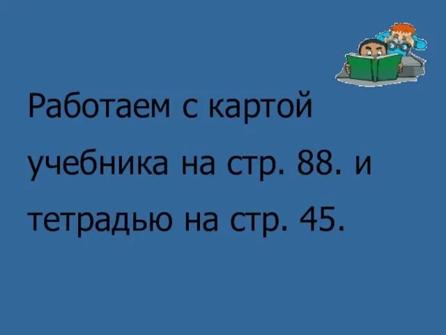 Работаем с картой учебника на стр. 88. и тетрадью на стр. 45.