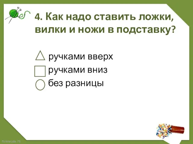 4. Как надо ставить ложки, вилки и ножи в подставку? ручками вверх ручками вниз без разницы