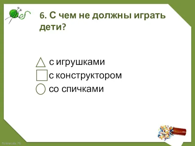 6. С чем не должны играть дети? с игрушками с конструктором со спичками