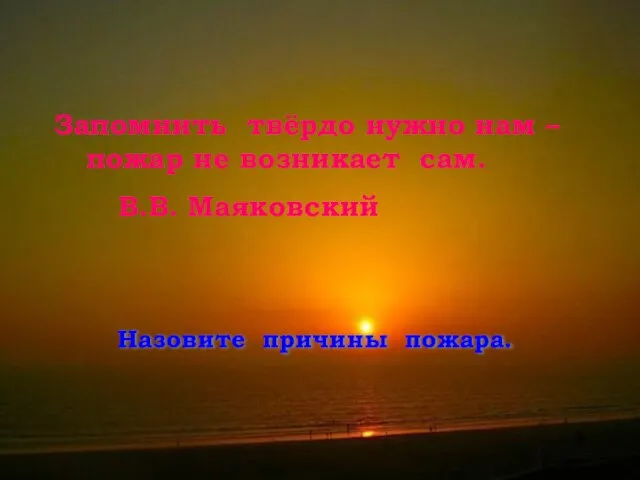 Запомнить твёрдо нужно нам – пожар не возникает сам. В.В. Маяковский Назовите причины пожара.