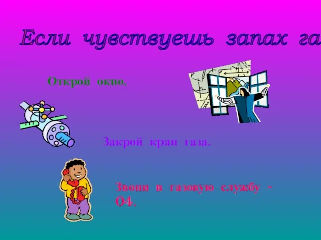 Если чувствуешь запах газа... Открой окно. Закрой кран газа. Звони в газовую службу - 04.