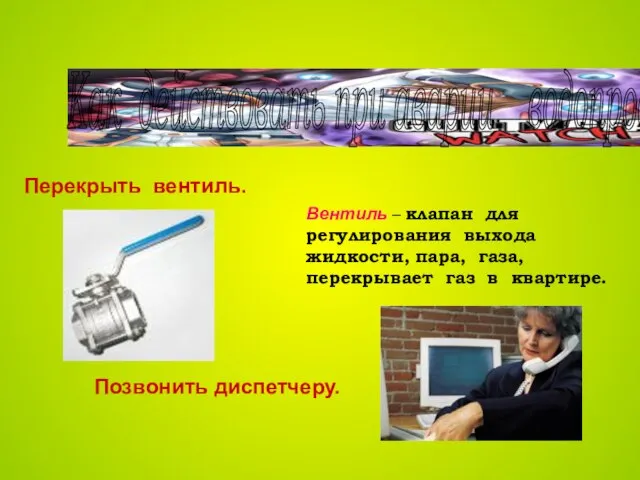 Как действовать при аварии водопровода? Перекрыть вентиль. Позвонить диспетчеру. Вентиль –