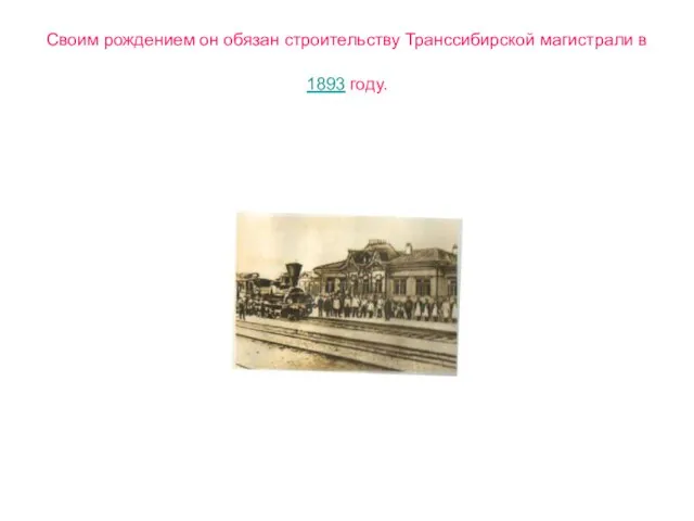 Своим рождением он обязан строительству Транссибирской магистрали в 1893 году.