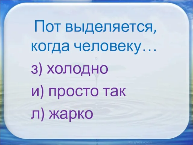 Пот выделяется, когда человеку… з) холодно и) просто так л) жарко