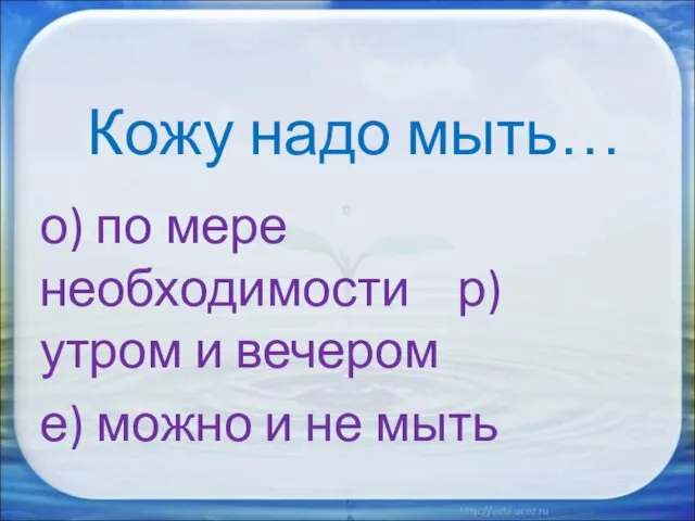 Кожу надо мыть… о) по мере необходимости р) утром и вечером е) можно и не мыть