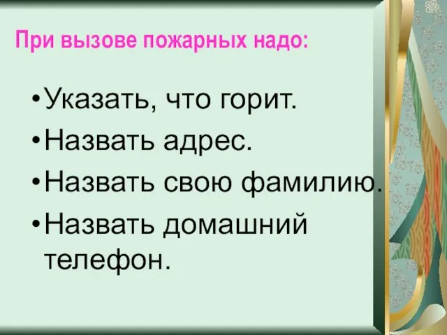 При вызове пожарных надо: Указать, что горит. Назвать адрес. Назвать свою фамилию. Назвать домашний телефон.