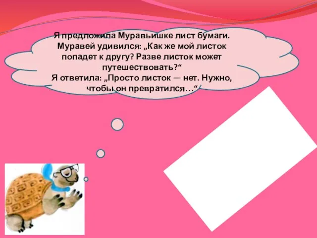 Я предложила Муравьишке лист бумаги. Муравей удивился: „Как же мой листок