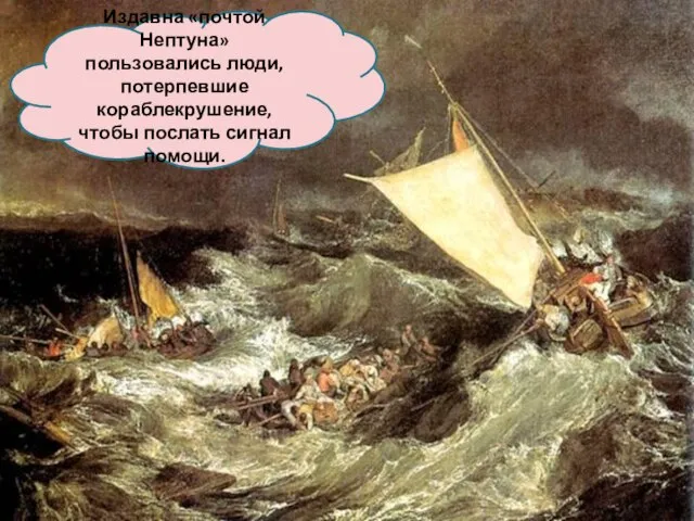 Издавна «почтой Нептуна» пользовались люди, потерпевшие кораблекрушение, чтобы послать сигнал помощи.