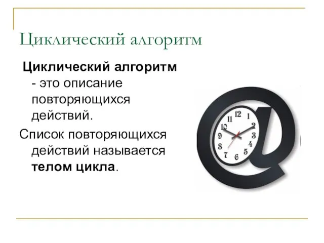 Циклический алгоритм Циклический алгоритм - это описание повторяющихся действий. Список повторяющихся действий называется телом цикла.