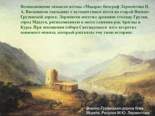 Возникновение замысла поэмы «Мцыри» биограф Лермонтова П.А. Висковатов связывает с путешествием