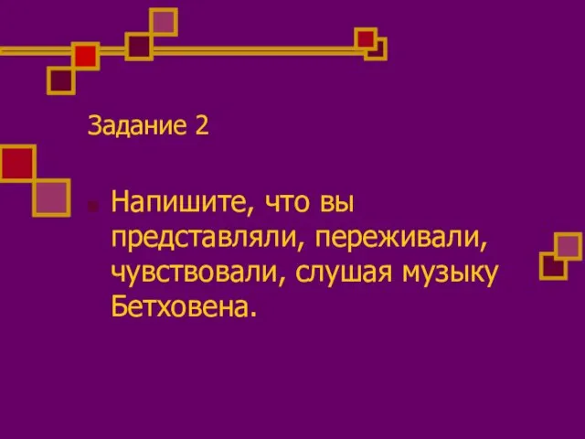 Задание 2 Напишите, что вы представляли, переживали, чувствовали, слушая музыку Бетховена.